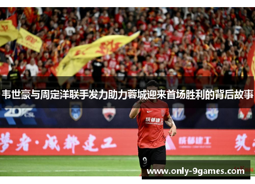 韦世豪与周定洋联手发力助力蓉城迎来首场胜利的背后故事