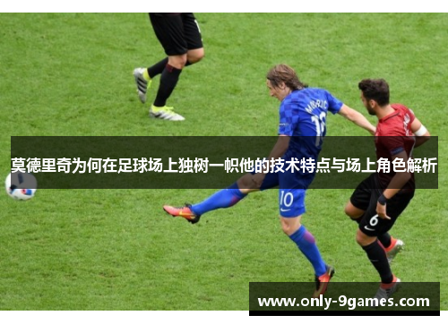 莫德里奇为何在足球场上独树一帜他的技术特点与场上角色解析