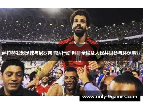 萨拉赫发起足球与尼罗河清洁行动 呼吁全埃及人民共同参与环保事业