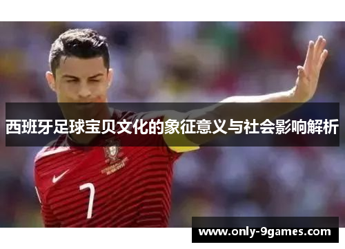 西班牙足球宝贝文化的象征意义与社会影响解析 西班牙足球宝贝文化的象征意义与社会影响解析