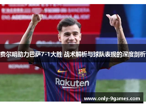 费尔明助力巴萨7-1大胜 战术解析与球队表现的深度剖析