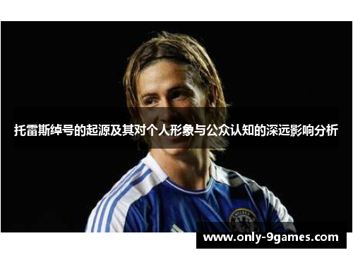 托雷斯绰号的起源及其对个人形象与公众认知的深远影响分析