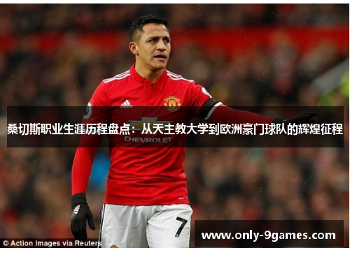 桑切斯职业生涯历程盘点：从天主教大学到欧洲豪门球队的辉煌征程