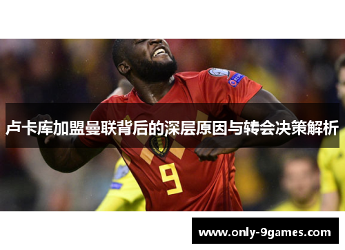 卢卡库加盟曼联背后的深层原因与转会决策解析 卢卡库加盟曼联背后的深层原因与转会决策解析