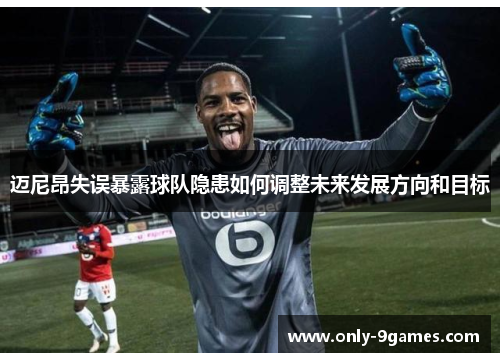 迈尼昂失误暴露球队隐患如何调整未来发展方向和目标