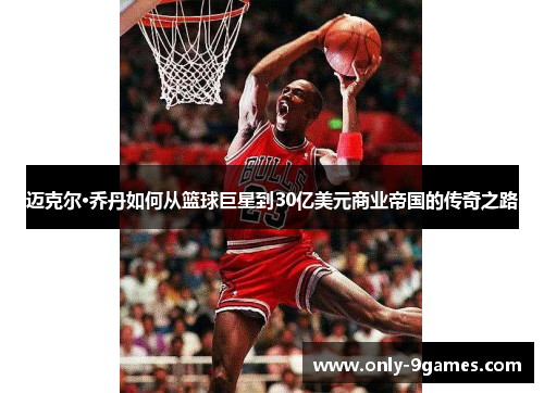 迈克尔·乔丹如何从篮球巨星到30亿美元商业帝国的传奇之路