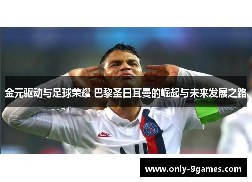 金元驱动与足球荣耀 巴黎圣日耳曼的崛起与未来发展之路 金元驱动与足球荣耀 巴黎圣日耳曼的崛起与未来发展之路