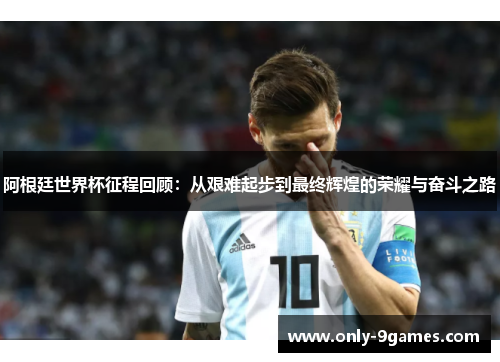 阿根廷世界杯征程回顾：从艰难起步到最终辉煌的荣耀与奋斗之路