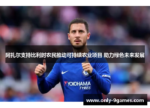 阿扎尔支持比利时农民推动可持续农业项目 助力绿色未来发展