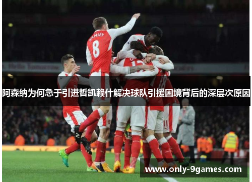 阿森纳为何急于引进哲凯赖什解决球队引援困境背后的深层次原因