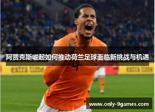 阿贾克斯崛起如何推动荷兰足球面临新挑战与机遇 阿贾克斯崛起如何推动荷兰足球面临新挑战与机遇