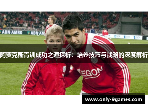 阿贾克斯青训成功之道探析：培养技巧与战略的深度解析