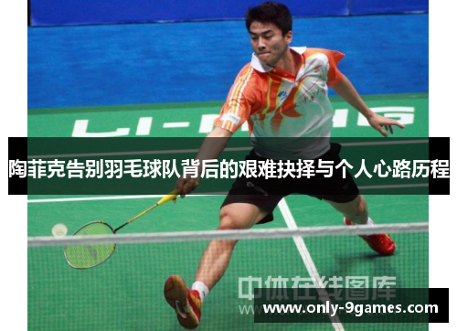 陶菲克告别羽毛球队背后的艰难抉择与个人心路历程
