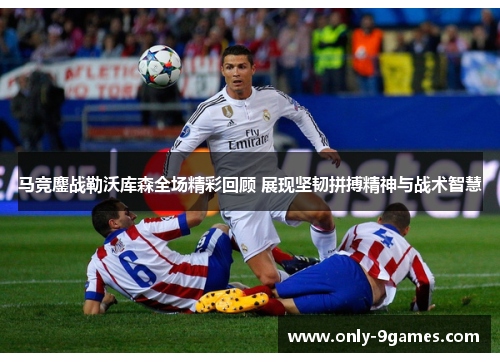 马竞鏖战勒沃库森全场精彩回顾 展现坚韧拼搏精神与战术智慧 马竞鏖战勒沃库森全场精彩回顾 展现坚韧拼搏精神与战术智慧
