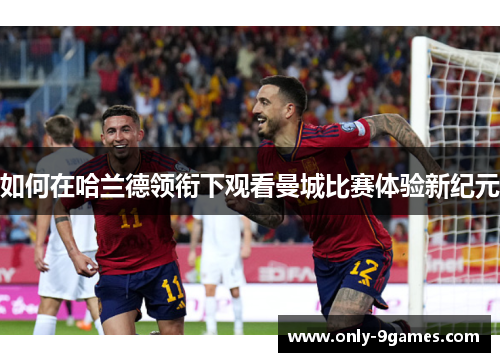 如何在哈兰德领衔下观看曼城比赛体验新纪元 如何在哈兰德领衔下观看曼城比赛体验新纪元