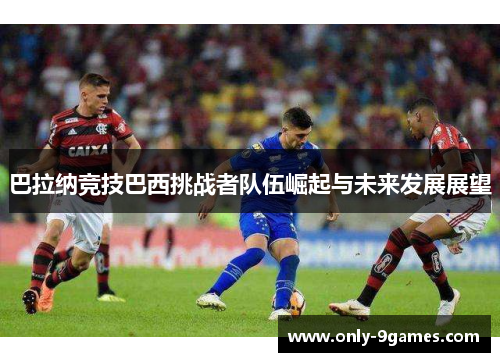 巴拉纳竞技巴西挑战者队伍崛起与未来发展展望