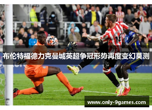 布伦特福德力克曼城英超争冠形势再度变幻莫测 布伦特福德力克曼城英超争冠形势再度变幻莫测