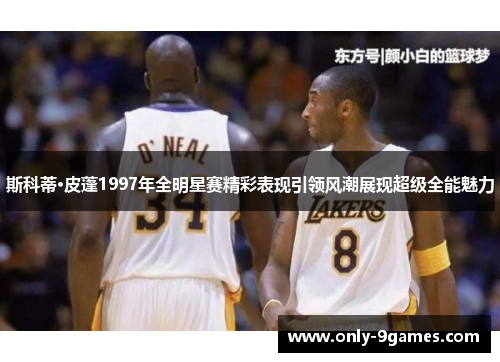 斯科蒂·皮蓬1997年全明星赛精彩表现引领风潮展现超级全能魅力