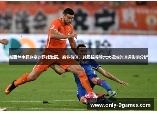 新西兰中超联赛对足球发展、商业价值、球员培养等六大领域的深远影响分析