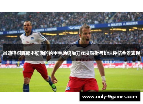 吕迪格对阵那不勒斯的德甲赛场统治力深度解析与价值评估全景表现