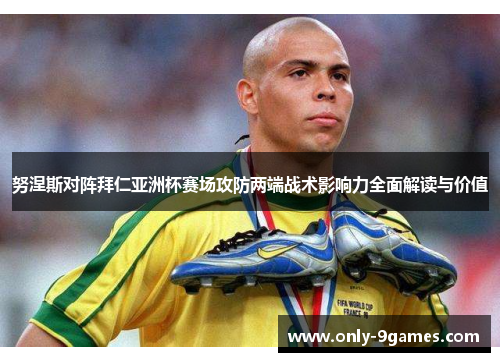 努涅斯对阵拜仁亚洲杯赛场攻防两端战术影响力全面解读与价值