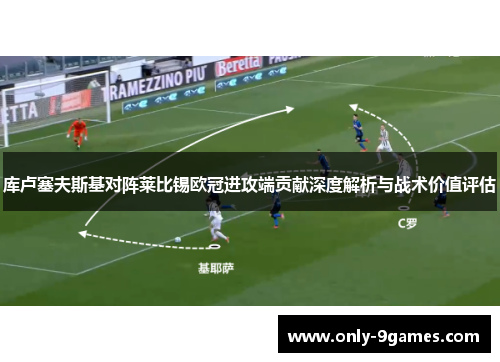 库卢塞夫斯基对阵莱比锡欧冠进攻端贡献深度解析与战术价值评估